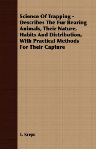 Carte Science Of Trapping - Describes The Fur Bearing Animals, Their Nature, Habits And Distribution, With Practical Methods For Their Capture E. Kreps