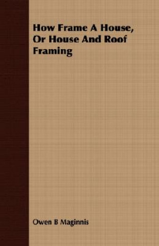 Carte How Frame a House, or House and Roof Framing Owen B Maginnis