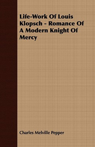 Carte Life-Work Of Louis Klopsch - Romance Of A Modern Knight Of Mercy Charles Melville Pepper