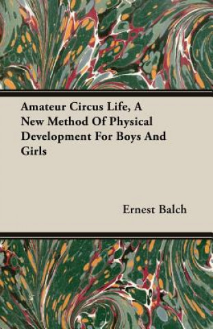 Könyv Amateur Circus Life, A New Method Of Physical Development For Boys And Girls Ernest Balch