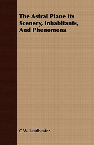 Könyv Astral Plane Its Scenery, Inhabitants, and Phenomena C W Leadbeater