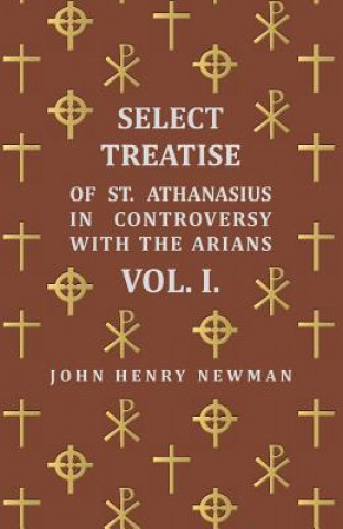 Kniha Select Treatise Of St. Athanasius In Controversy With The Arians. Vol I John Henry Newman