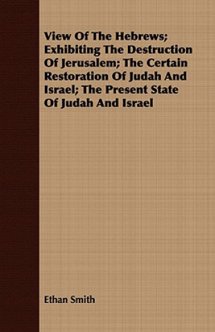 Kniha View of the Hebrews; Exhibiting the Destruction of Jerusalem; The Certain Restoration of Judah and Israel; The Present State of Judah and Israel Ethan Smith