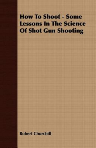 Kniha How To Shoot - Some Lessons In The Science Of Shot Gun Shooting Robert Churchill