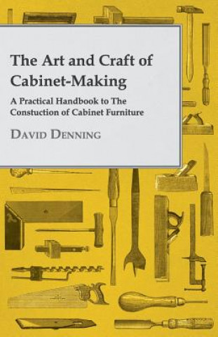 Carte Art And Craft Of Cabinet-Making - A Practical Handbook To The Constuction Of Cabinet Furniture David Denning