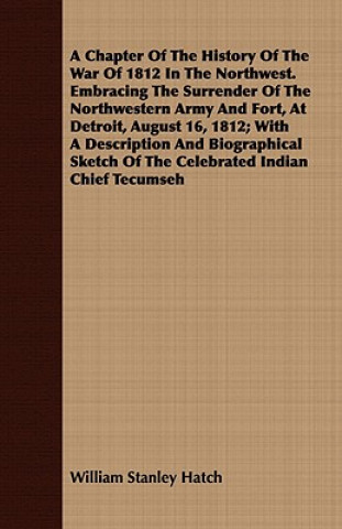 Könyv Chapter Of The History Of The War Of 1812 In The Northwest. Embracing The Surrender Of The Northwestern Army And Fort, At Detroit, August 16, 1812; Wi William Stanley Hatch