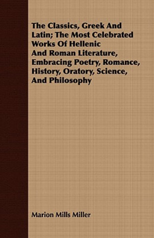 Książka Classics, Greek And Latin; The Most Celebrated Works Of Hellenic And Roman Literature, Embracing Poetry, Romance, History, Oratory, Science, And Philo Marion Mills Miller