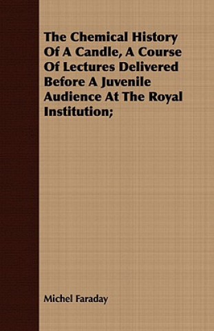 Carte Chemical History Of A Candle, A Course Of Lectures Delivered Before A Juvenile Audience At The Royal Institution; Michel Faraday