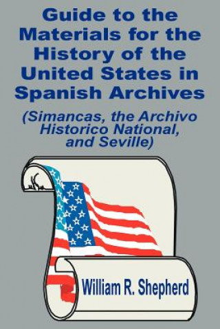 Kniha Guide to the Materials for the History of the United States in Spanish Archives William R Shepherd