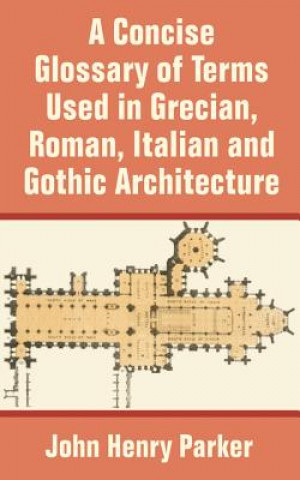 Carte Concise Glossary of Terms Used in Grecian, Roman, Italian, and Gothic Architecture John Henry Parker