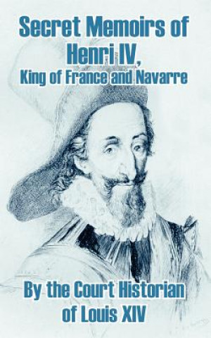 Kniha Secret Memoirs of Henri IV., King of France and Navarre The Court Historian of Louis XIV