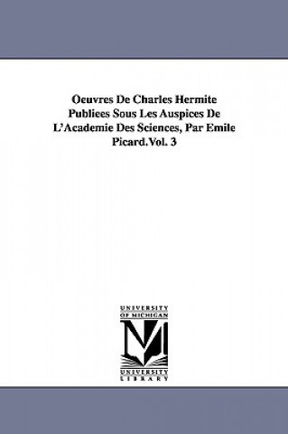 Książka Oeuvres de Charles Hermite Publiees Sous Les Auspices de L'Academie Des Sciences, Par Emile Picard.Vol. 3 Charles Hermite