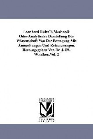 Könyv Leonhard Euler'S Mechanik Oder Analytische Darstellung Der Wissenschaft Von Der Bewegung Mit Anmerkungen Und Erlauterungen. Herausgegeben Von Dr. J. P Leonhard Euler