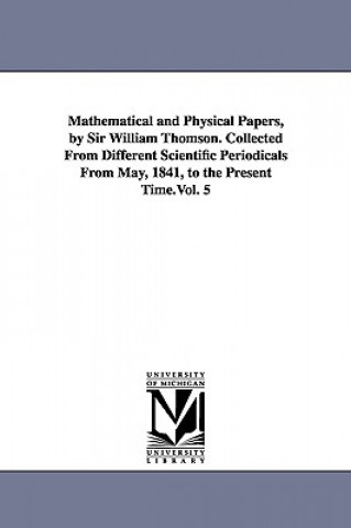 Książka Mathematical and Physical Papers, by Sir William Thomson. Collected From Different Scientific Periodicals From May, 1841, to the Present Time.Vol. 5 William Thomson Baron Kelvin