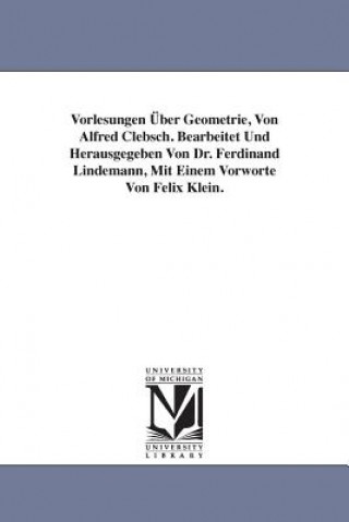 Könyv Vorlesungen UEber Geometrie, Von Alfred Clebsch. Bearbeitet Und Herausgegeben Von Dr. Ferdinand Lindemann, Mit Einem Vorworte Von Felix Klein. Alfred Clebsch