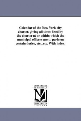 Könyv Calendar of the New York City Charter, Giving All Times Fixed by the Charter at or Within Which the Municipal Officers Are to Perform Certain Duties, City Club of New York