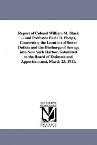 Libro Report of Colonel William M. Black ... and Professor Earle B. Phelps, Concerning the Location of Sewer Outlets and the Discharge of Sewage Into New Yo William Murray Black