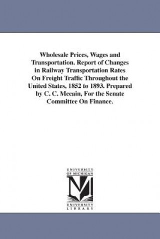 Kniha Wholesale Prices, Wages and Transportation. Report of Changes in Railway Transportation Rates On Freight Traffic Throughout the United States, 1852 to Charles Curtice McCain