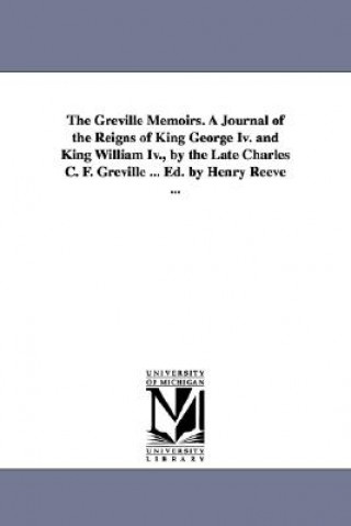 Book Greville Memoirs. A Journal of the Reigns of King George Iv. and King William Iv., by the Late Charles C. F. Greville ... Ed. by Henry Reeve ... Charles Greville