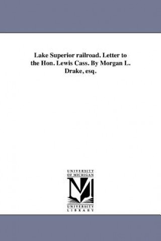 Knjiga Lake Superior Railroad. Letter to the Hon. Lewis Cass. by Morgan L. Drake, Esq. Morgan L Drake