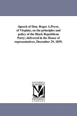 Knjiga Speech of Hon. Roger A.Pryor, of Virginia, on the Principles and Policy of the Black Republican Party; Delivered in the House of Representatives, Dece Roger Atkinson Pryor