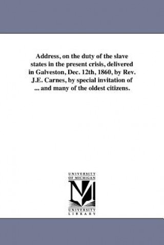 Kniha Address, on the Duty of the Slave States in the Present Crisis, Delivered in Galveston, Dec. 12th, 1860, by REV. J.E. Carnes, by Special Invitation of J E Carnes