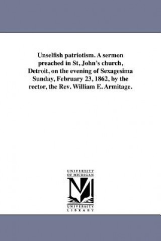 Kniha Unselfish Patriotism. a Sermon Preached in St, John's Church, Detroit, on the Evening of Sexagesima Sunday, February 23, 1862, by the Rector, the Rev. William Edmond Armitage