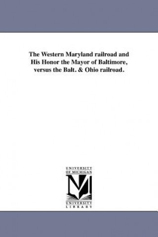 Könyv Western Maryland Railroad and His Honor the Mayor of Baltimore, Versus the Balt. & Ohio Railroad. Expositor
