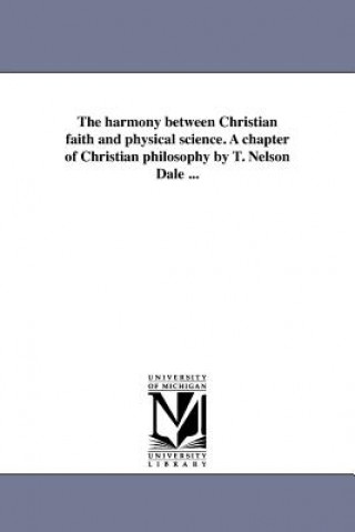 Kniha Harmony Between Christian Faith and Physical Science. a Chapter of Christian Philosophy by T. Nelson Dale ... Thomas Nelson Dale