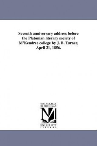 Kniha Seventh Anniversary Address Before the Platonian Literary Society of M'Kendree College by J. B. Turner, April 21, 1856. J B Turner