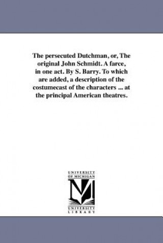 Carte Persecuted Dutchman, Or, the Original John Schmidt. a Farce, in One Act. by S. Barry. to Which Are Added, a Description of the Costumecast of the Char S Barry