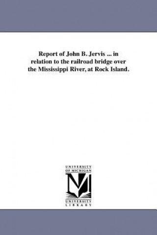 Carte Report of John B. Jervis ... in relation to the railroad bridge over the Mississippi River, at Rock Island. John B Jervis