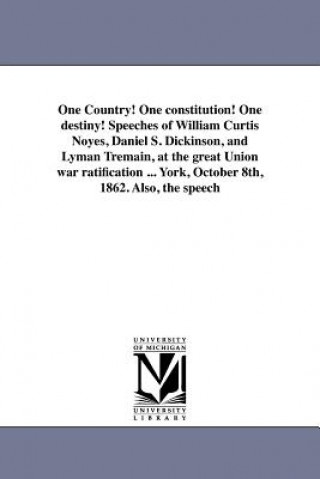 Carte One Country! One Constitution! One Destiny! Speeches of William Curtis Noyes, Daniel S. Dickinson, and Lyman Tremain, at the Great Union War Ratificat William Curtis Dickinson Daniel Noyes