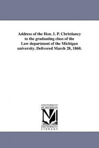 Carte Address of the Hon. I. P. Christiancy to the Graduating Class of the Law Department of the Michigan University. Delivered March 28, 1860. Isaac Peckham Christiancy