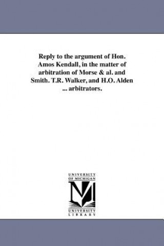 Kniha Reply to the Argument of Hon. Amos Kendall, in the Matter of Arbitration of Morse & Al. and Smith. T.R. Walker, and H.O. Alden ... Arbitrators. Francis O J Smith