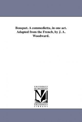 Carte Bouquet. a Commedietta, in One Act. Adapted from the French, by J. A. Woodward. John A Woodward