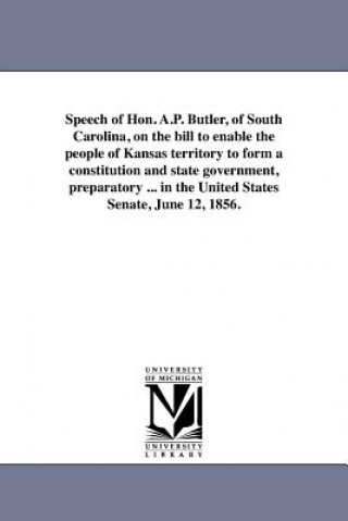 Carte Speech of Hon. A.P. Butler, of South Carolina, on the Bill to Enable the People of Kansas Territory to Form a Constitution and State Government, Prepa A P Butler