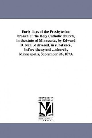 Kniha Early Days of the Presbyterian Branch of the Holy Catholic Church, in the State of Minnesota, by Edward D. Neill, Delivered, in Substance, Before the Edward Duffield Neill