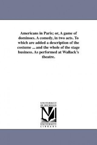 Kniha Americans in Paris; Or, a Game of Dominoes. a Comedy, in Two Acts. to Which Are Added a Description of the Costume ... and the Whole of the Stage Busi William Henry Hurlbert