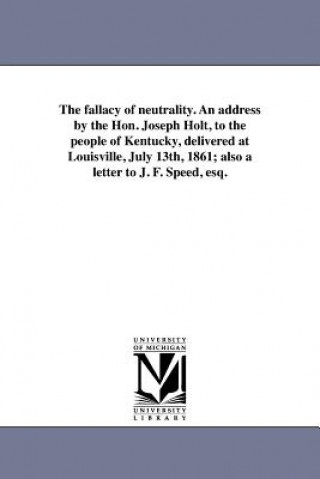 Книга fallacy of neutrality. An address by the Hon. Joseph Holt, to the people of Kentucky, delivered at Louisville, July 13th, 1861; also a letter to J. F. Joseph Holt