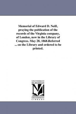 Kniha Memorial of Edward D. Neill, Praying the Publication of the Records of the Virginia Company, of London, Now in the Library of Congress. May 28, 1868.R Library of Congress