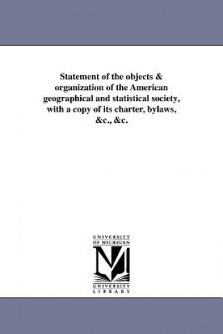 Kniha Statement of the Objects & Organization of the American Geographical and Statistical Society, with a Copy of Its Charter, Bylaws, &C., &C. American Geographical Society of New Yor