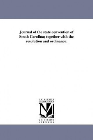 Könyv Journal of the State Convention of South Carolina; Together with the Resolution and Ordinance. South Carolina Convention (1852)