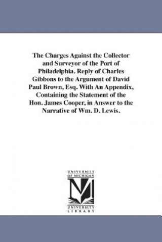 Kniha Charges Against the Collector and Surveyor of the Port of Philadelphia. Reply of Charles Gibbons to the Argument of David Paul Brown, Esq. With An App Charles Gibbons