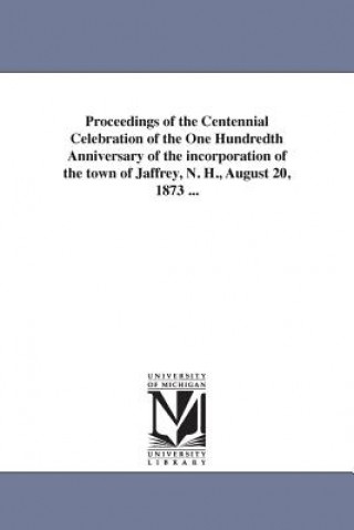 Książka Proceedings of the Centennial Celebration of the One Hundredth Anniversary of the incorporation of the town of Jaffrey, N. H., August 20, 1873 ... N H Jaffrey