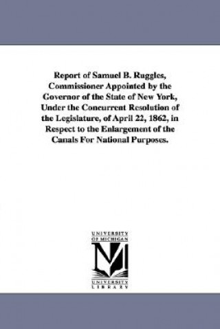 Książka Report of Samuel B. Ruggles, Commissioner Appointed by the Governor of the State of New York, Under the Concurrent Resolution of the Legislature, of A York (State) Commissioner on Enlarge New York (State) Commissioner on Enlarge