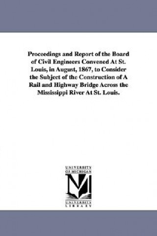 Könyv Proceedings and Report of the Board of Civil Engineers Convened At St. Louis, in August, 1867, to Consider the Subject of the Construction of A Rail a St Louis Bridge Convention