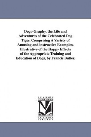 Knjiga Dogo-Graphy. the Life and Adventures of the Celebrated Dog Tiger, Comprising A Variety of Amusing and instructive Examples, Illustrative of the Happy Francis Butler