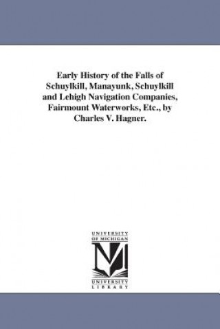 Book Early History of the Falls of Schuylkill, Manayunk, Schuylkill and Lehigh Navigation Companies, Fairmount Waterworks, Etc., by Charles V. Hagner. Charles Valerius Hagner