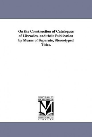 Knjiga On the Construction of Catalogues of Libraries, and their Publication by Means of Separate, Stereotyped Titles. Charles Coffin Jewett